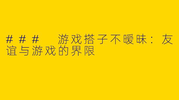 ### 游戏搭子不暧昧：友谊与游戏的界限