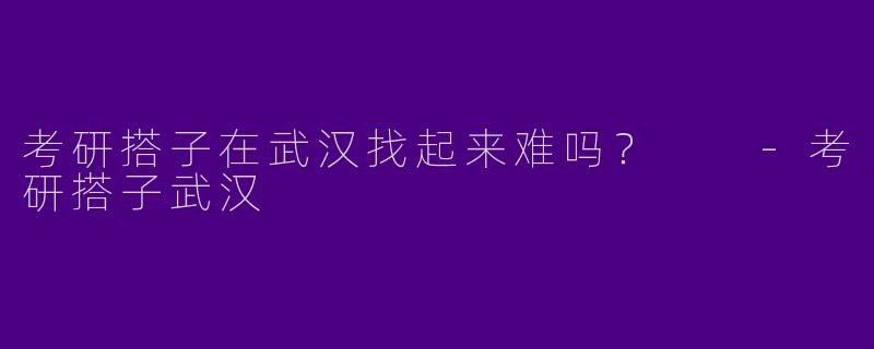 考研搭子在武汉找起来难吗?