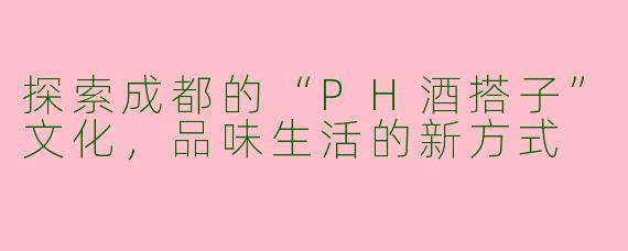 探索成都的“PH酒搭子”文化，品味生活的新方式