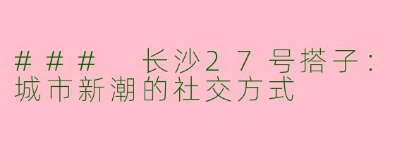 ### 长沙27号搭子：城市新潮的社交方式