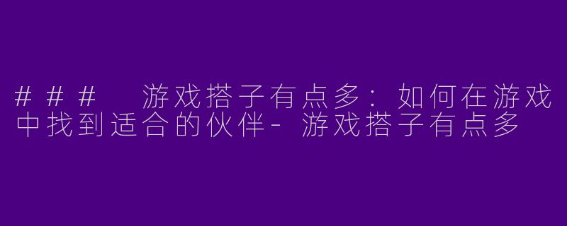 ### 游戏搭子有点多：如何在游戏中找到适合的伙伴-游戏搭子有点多