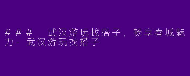 ### 武汉游玩找搭子,畅享春城魅力