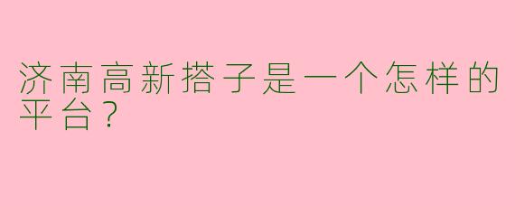 济南高新搭子是一个怎样的平台?