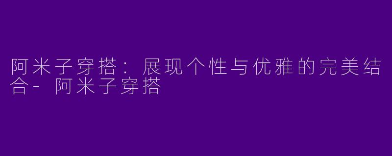 阿米子穿搭：展现个性与优雅的完美结合-阿米子穿搭