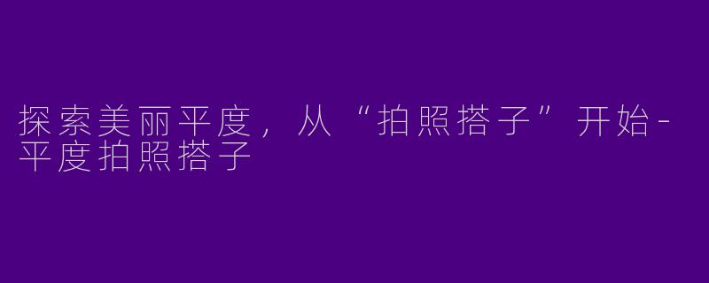 探索美丽平度，从“拍照搭子”开始