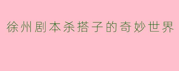 徐州剧本杀搭子的奇妙世界