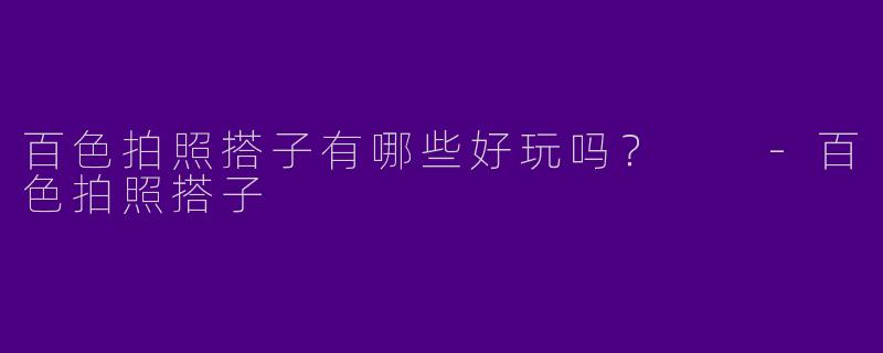百色拍照搭子有哪些好玩吗？  