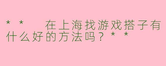 ** 在上海找游戏搭子有什么好的方法吗？**