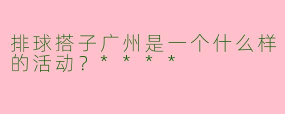 排球搭子广州是一个什么样的活动?****
