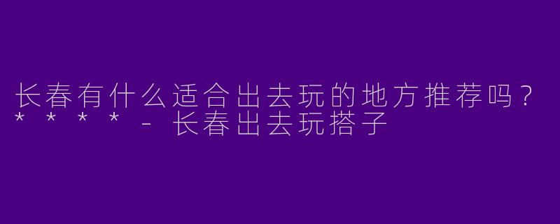 长春有什么适合出去玩的地方推荐吗？****