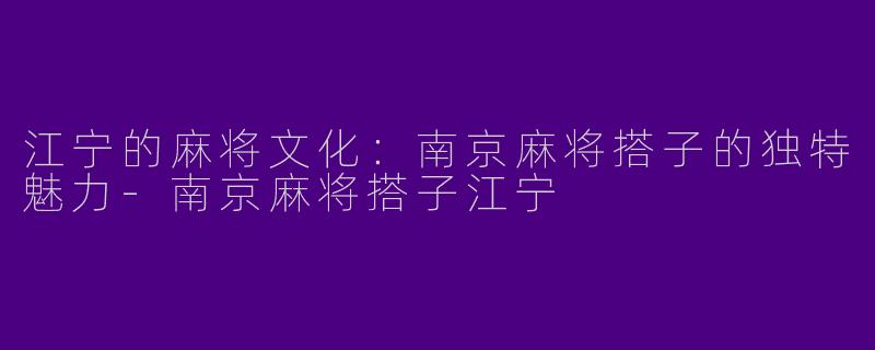 江宁的麻将文化：南京麻将搭子的独特魅力-南京麻将搭子江宁