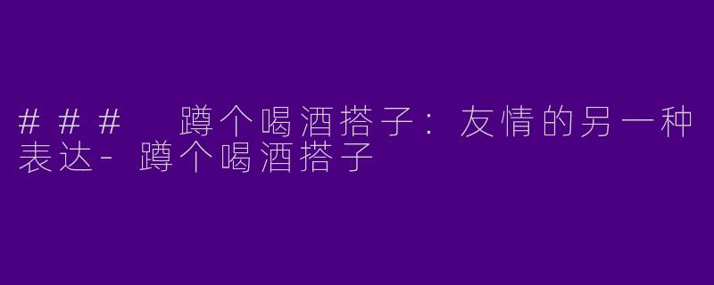 ### 蹲个喝酒搭子：友情的另一种表达