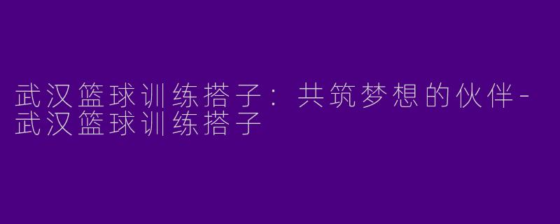 武汉篮球训练搭子：共筑梦想的伙伴-武汉篮球训练搭子