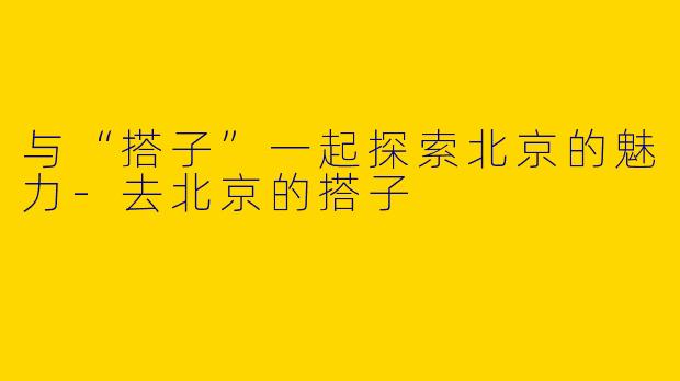 与“搭子”一起探索北京的魅力