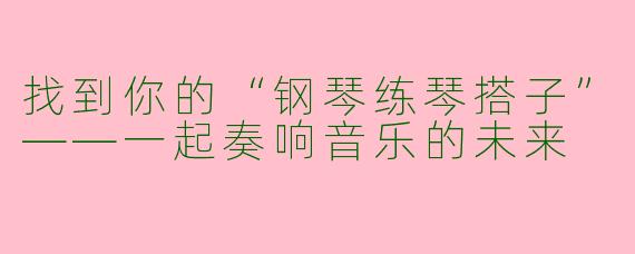找到你的“钢琴练琴搭子”——一起奏响音乐的未来
