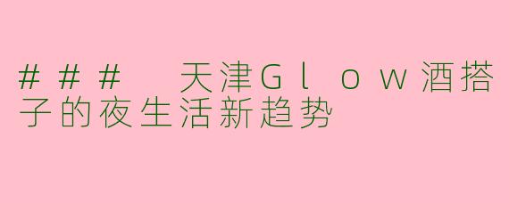### 天津Glow酒搭子的夜生活新趋势