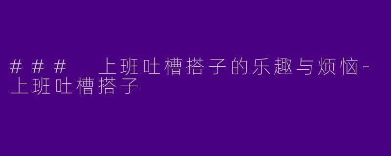 ### 上班吐槽搭子的乐趣与烦恼-上班吐槽搭子