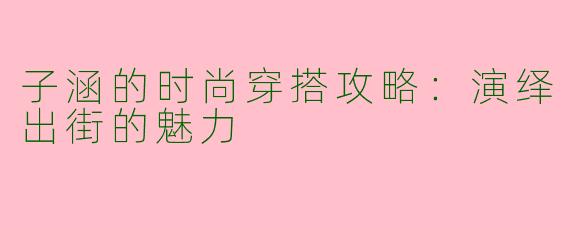 子涵的时尚穿搭攻略：演绎出街的魅力