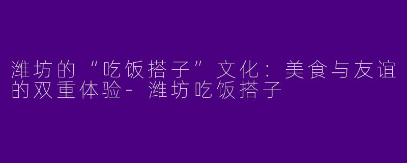 潍坊的“吃饭搭子”文化：美食与友谊的双重体验