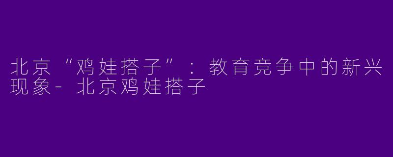 北京“鸡娃搭子”：教育竞争中的新兴现象-北京鸡娃搭子