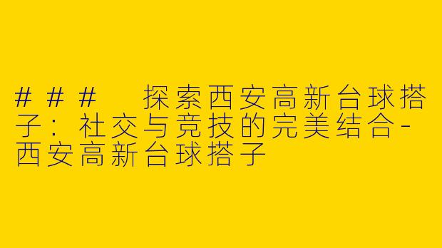 ### 探索西安高新台球搭子：社交与竞技的完美结合-西安高新台球搭子