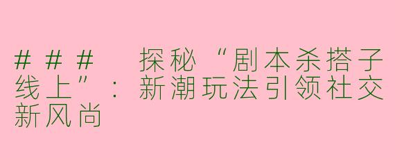 ### 探秘“剧本杀搭子线上”:新潮玩法引领社交新风尚