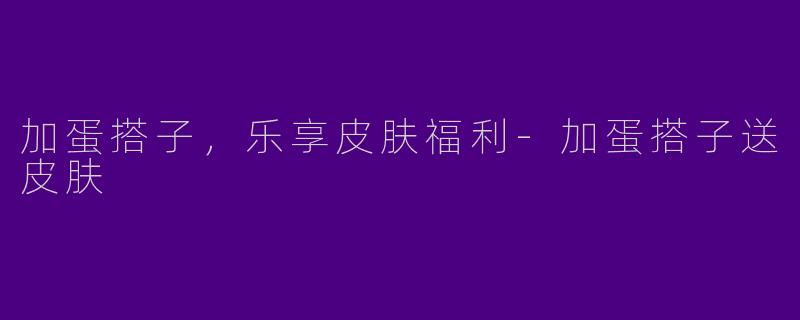 加蛋搭子，乐享皮肤福利-加蛋搭子送皮肤