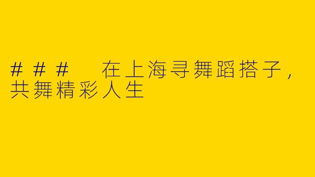 ### 在上海寻舞蹈搭子，共舞精彩人生