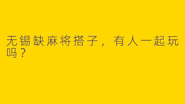 无锡缺麻将搭子，有人一起玩吗？