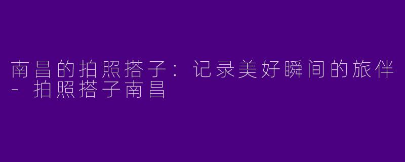 南昌的拍照搭子：记录美好瞬间的旅伴-拍照搭子南昌