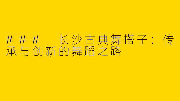 ### 长沙古典舞搭子：传承与创新的舞蹈之路