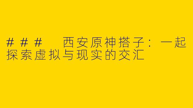 ### 西安原神搭子：一起探索虚拟与现实的交汇