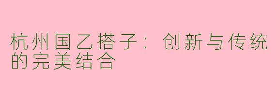 杭州国乙搭子：创新与传统的完美结合