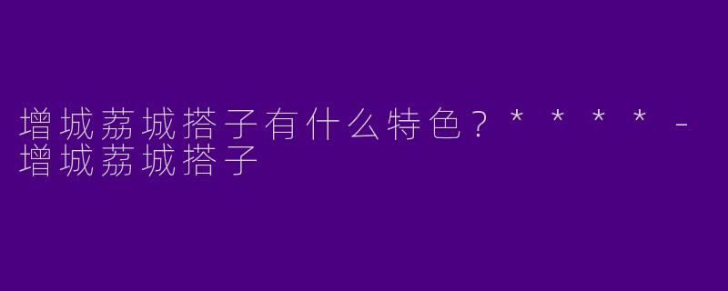增城荔城搭子有什么特色？****