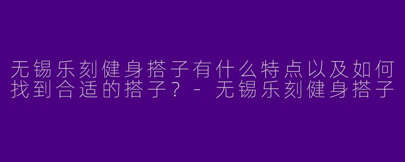 无锡乐刻健身搭子有什么特点以及如何找到合适的搭子？