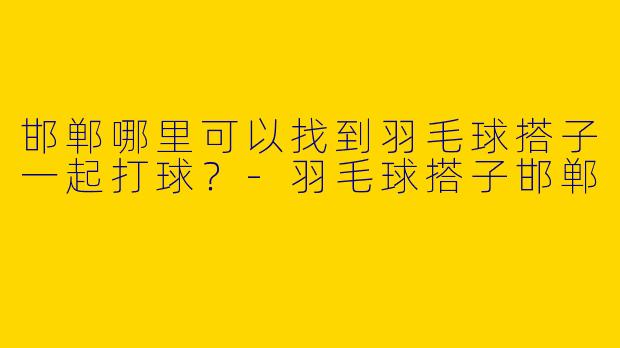 邯郸哪里可以找到羽毛球搭子一起打球?