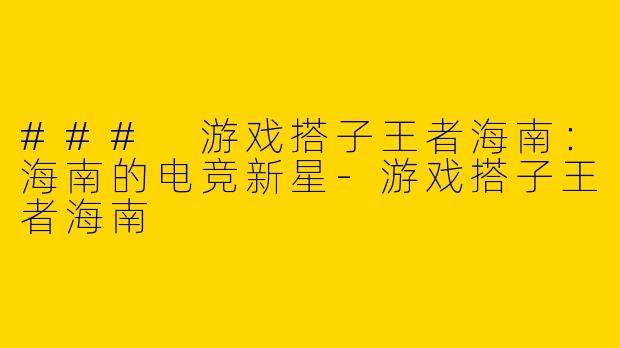 ### 游戏搭子王者海南：海南的电竞新星-游戏搭子王者海南
