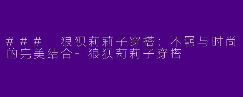 ### 狼狈莉莉子穿搭：不羁与时尚的完美结合-狼狈莉莉子穿搭