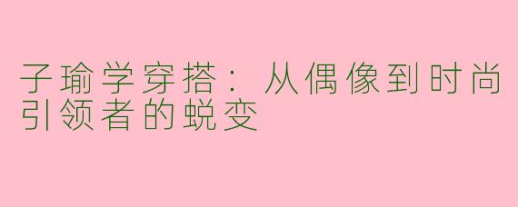 子瑜学穿搭：从偶像到时尚引领者的蜕变