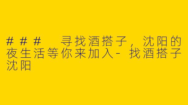 ### 寻找酒搭子，沈阳的夜生活等你来加入-找酒搭子沈阳