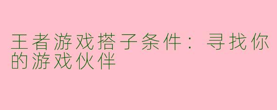 王者游戏搭子条件:寻找你的游戏伙伴