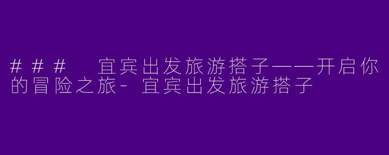 ### 宜宾出发旅游搭子——开启你的冒险之旅-宜宾出发旅游搭子