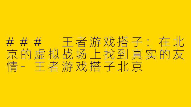 ### 王者游戏搭子：在北京的虚拟战场上找到真实的友情-王者游戏搭子北京
