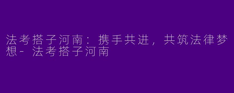 法考搭子河南：携手共进，共筑法律梦想-法考搭子河南