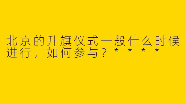 北京的升旗仪式一般什么时候进行,如何参与?****