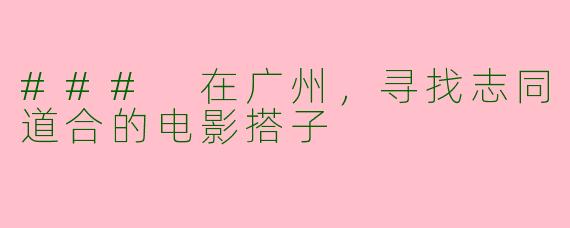 ### 在广州，寻找志同道合的电影搭子