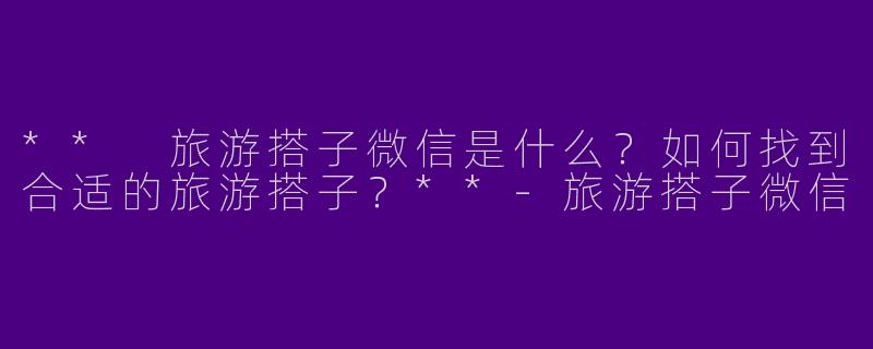 ** 旅游搭子微信是什么？如何找到合适的旅游搭子？**