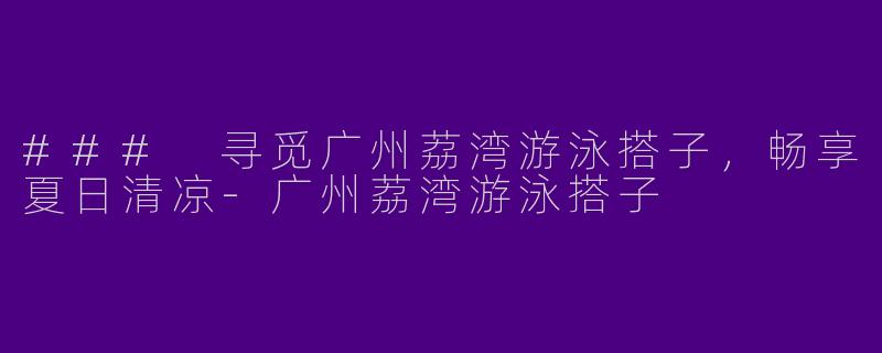 ### 寻觅广州荔湾游泳搭子，畅享夏日清凉-广州荔湾游泳搭子