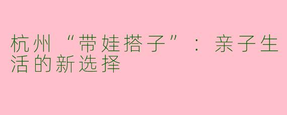 杭州“带娃搭子”：亲子生活的新选择