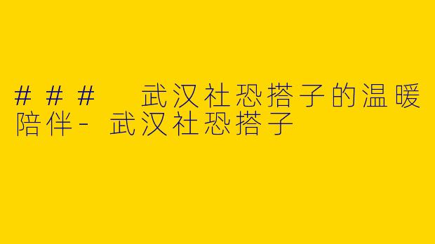 ### 武汉社恐搭子的温暖陪伴-武汉社恐搭子